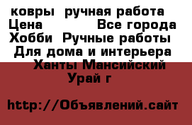 ковры  ручная работа › Цена ­ 2 500 - Все города Хобби. Ручные работы » Для дома и интерьера   . Ханты-Мансийский,Урай г.